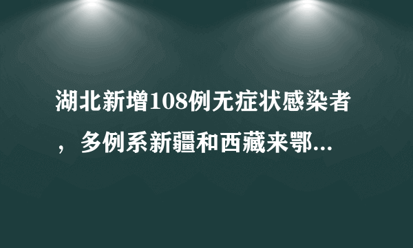 湖北新增108例无症状感染者，多例系新疆和西藏来鄂管控人员中检出