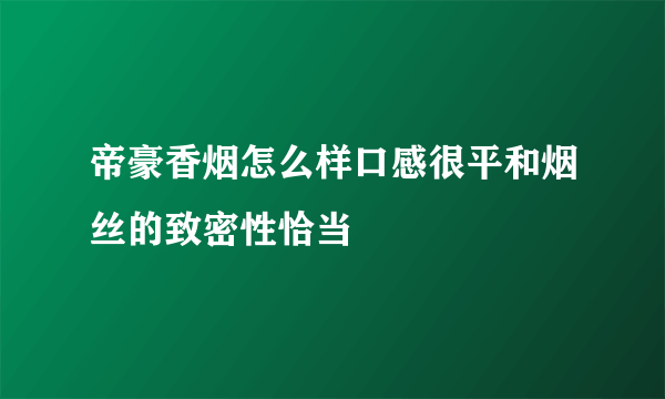 帝豪香烟怎么样口感很平和烟丝的致密性恰当