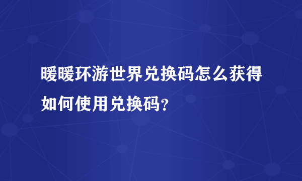 暖暖环游世界兑换码怎么获得如何使用兑换码？