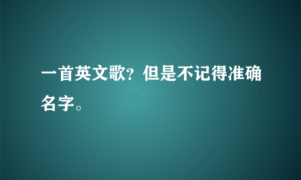 一首英文歌？但是不记得准确名字。