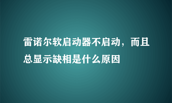 雷诺尔软启动器不启动，而且总显示缺相是什么原因