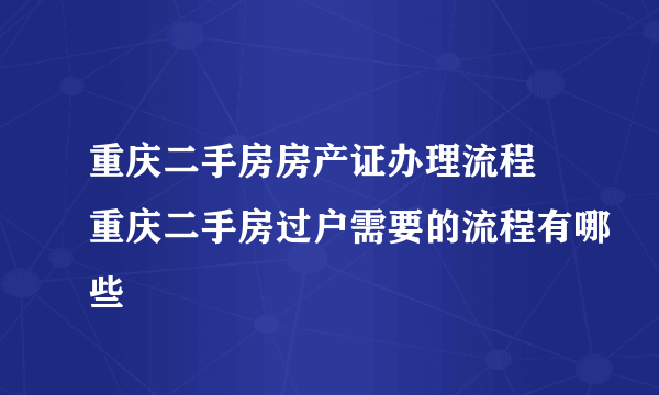 重庆二手房房产证办理流程 重庆二手房过户需要的流程有哪些