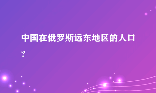 中国在俄罗斯远东地区的人口？