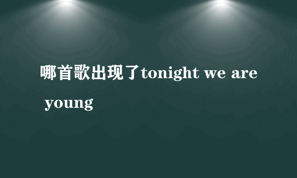 哪首歌出现了tonight we are young