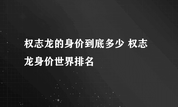 权志龙的身价到底多少 权志龙身价世界排名