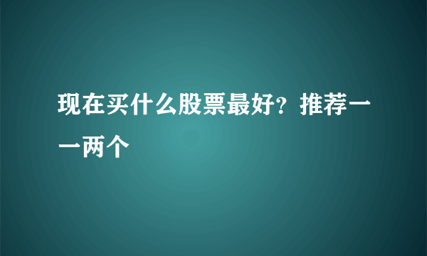 现在买什么股票最好？推荐一一两个