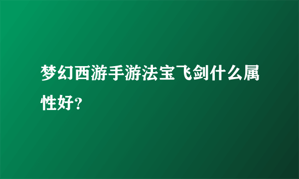 梦幻西游手游法宝飞剑什么属性好？