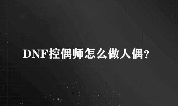 DNF控偶师怎么做人偶？