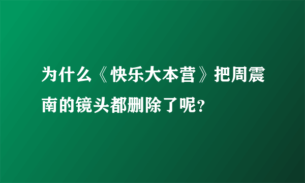 为什么《快乐大本营》把周震南的镜头都删除了呢？