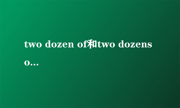 two dozen of和two dozens of的区别 到底是什么啊。咋差别那么大啊。