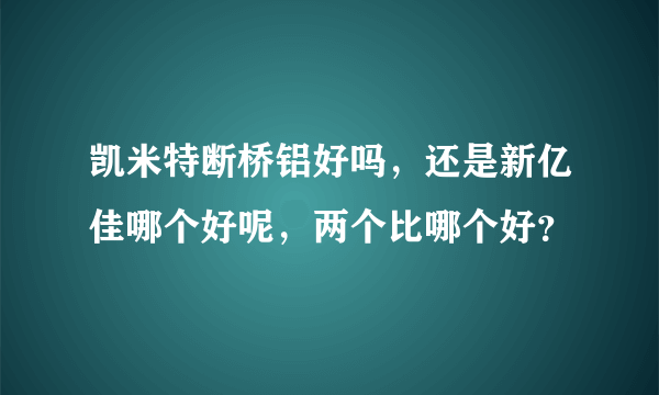 凯米特断桥铝好吗，还是新亿佳哪个好呢，两个比哪个好？