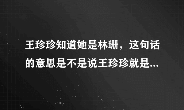 王珍珍知道她是林珊，这句话的意思是不是说王珍珍就是林珊，她的意思是不是就是王珍珍？