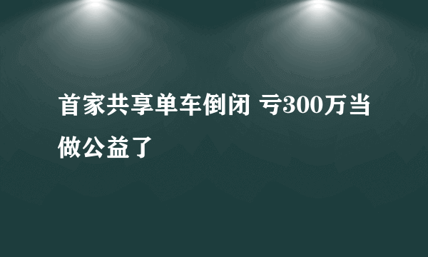 首家共享单车倒闭 亏300万当做公益了