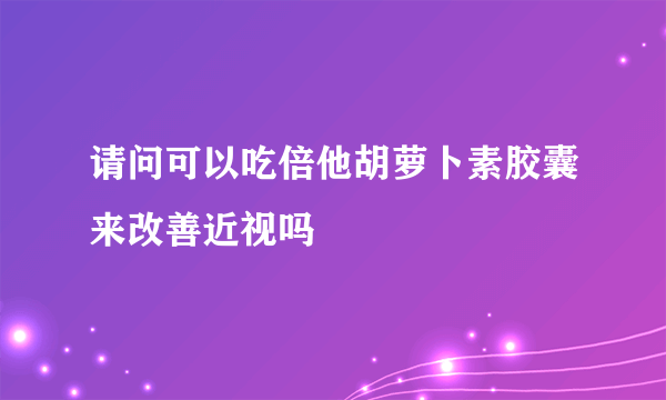 请问可以吃倍他胡萝卜素胶囊来改善近视吗