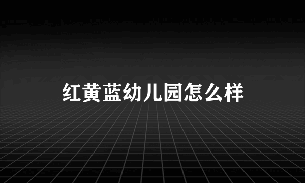 红黄蓝幼儿园怎么样