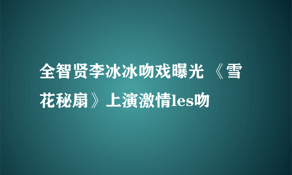 全智贤李冰冰吻戏曝光 《雪花秘扇》上演激情les吻