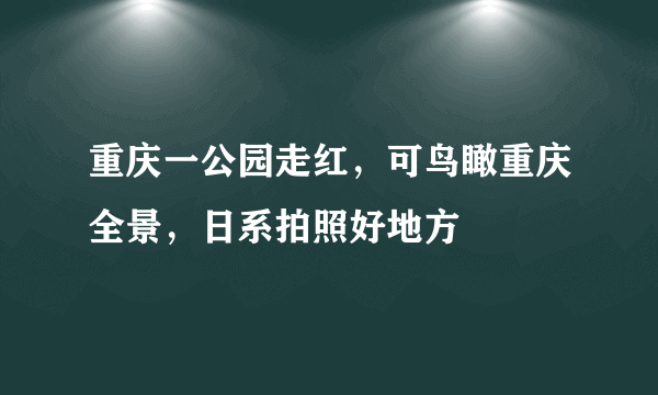 重庆一公园走红，可鸟瞰重庆全景，日系拍照好地方