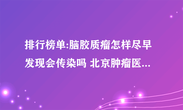 排行榜单:脑胶质瘤怎样尽早发现会传染吗 北京肿瘤医院哪家好？