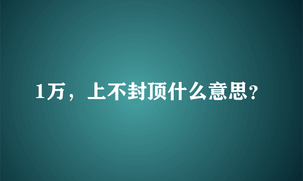 1万，上不封顶什么意思？