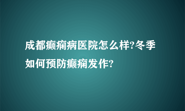 成都癫痫病医院怎么样?冬季如何预防癫痫发作?