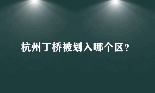 杭州丁桥被划入哪个区？