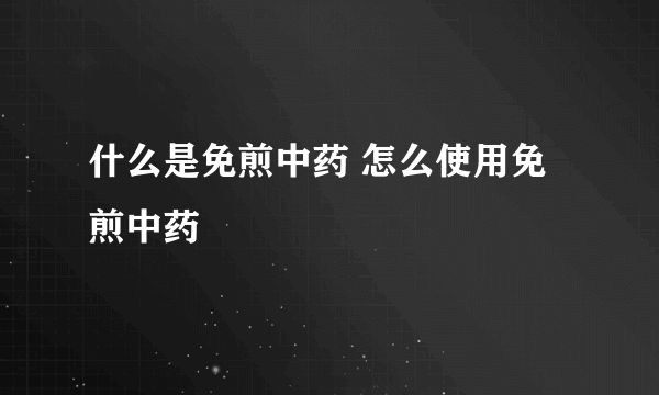 什么是免煎中药 怎么使用免煎中药