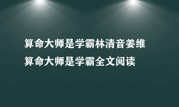 算命大师是学霸林清音姜维 算命大师是学霸全文阅读