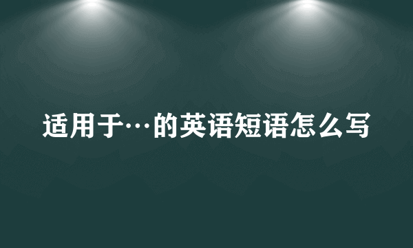 适用于…的英语短语怎么写