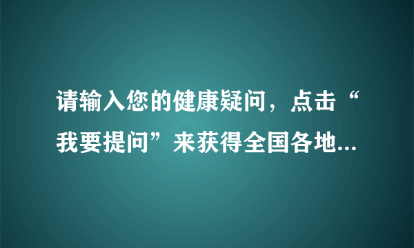 请输入您的健康疑问，点击“我要提问”来获得全国各地百名知名专家回复。