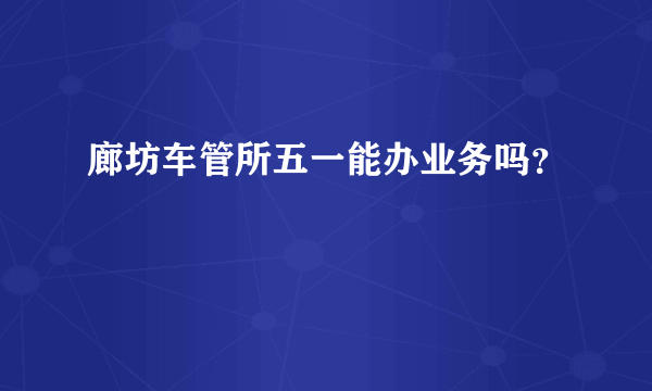 廊坊车管所五一能办业务吗？