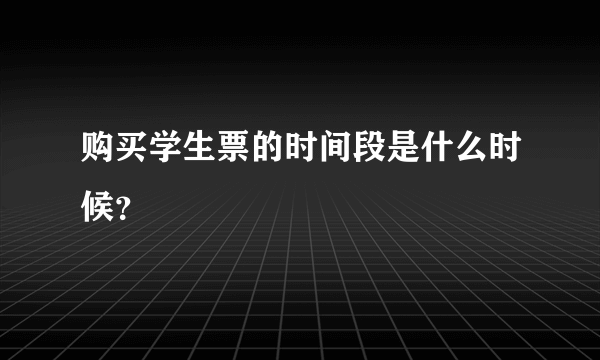 购买学生票的时间段是什么时候？