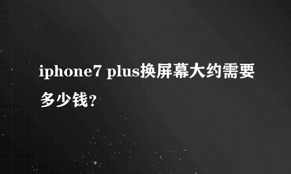 iphone7 plus换屏幕大约需要多少钱？