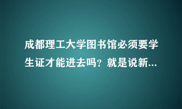 成都理工大学图书馆必须要学生证才能进去吗？就是说新生没办证的不能进吗？