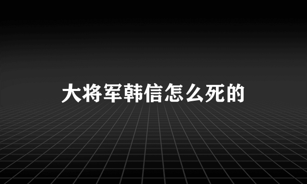 大将军韩信怎么死的