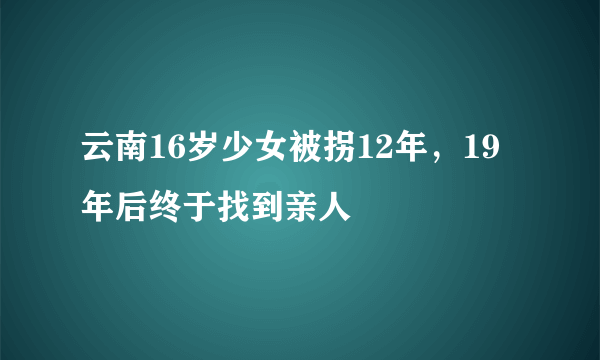 云南16岁少女被拐12年，19年后终于找到亲人