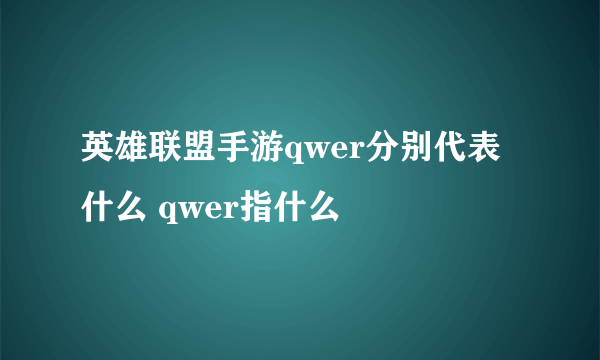 英雄联盟手游qwer分别代表什么 qwer指什么