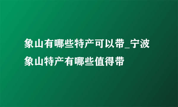 象山有哪些特产可以带_宁波象山特产有哪些值得带