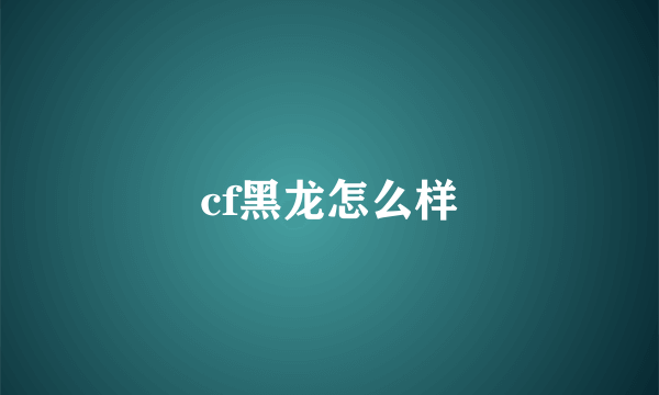 cf黑龙怎么样