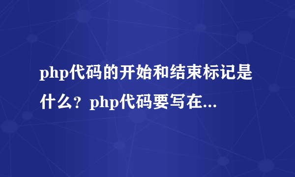 php代码的开始和结束标记是什么？php代码要写在html文档的什么位置？