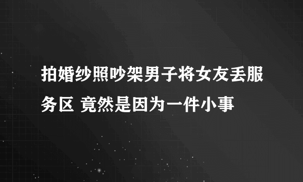 拍婚纱照吵架男子将女友丢服务区 竟然是因为一件小事