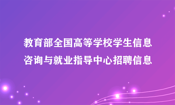 教育部全国高等学校学生信息咨询与就业指导中心招聘信息