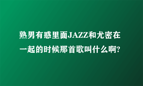 熟男有惑里面JAZZ和尤密在一起的时候那首歌叫什么啊?