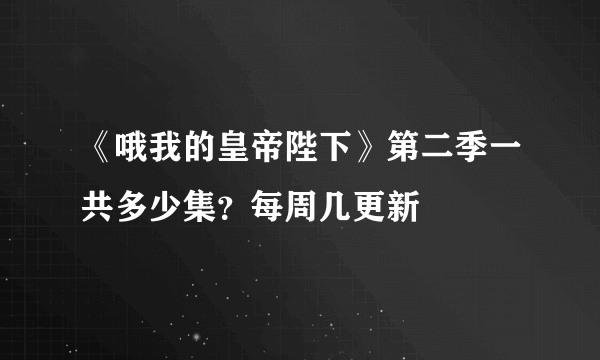 《哦我的皇帝陛下》第二季一共多少集？每周几更新