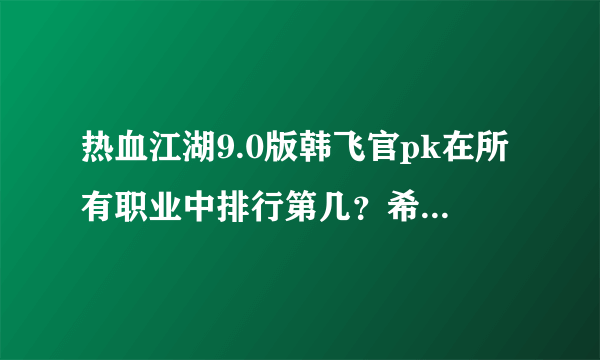 热血江湖9.0版韩飞官pk在所有职业中排行第几？希望那位大侠进来说说？