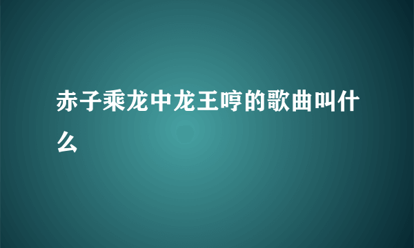 赤子乘龙中龙王哼的歌曲叫什么