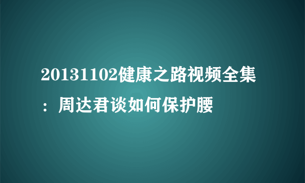 20131102健康之路视频全集：周达君谈如何保护腰