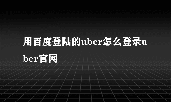 用百度登陆的uber怎么登录uber官网