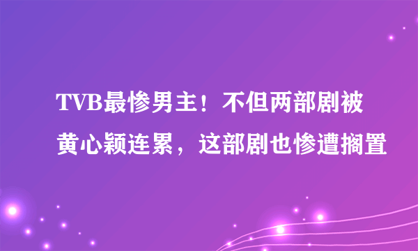 TVB最惨男主！不但两部剧被黄心颖连累，这部剧也惨遭搁置