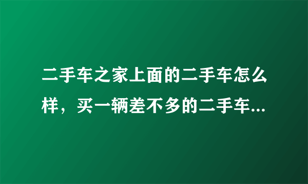 二手车之家上面的二手车怎么样，买一辆差不多的二手车多少钱，我是个打工的