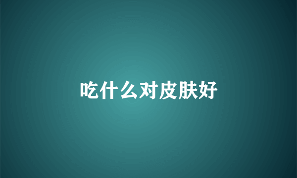 吃什么对皮肤好